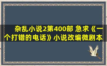 杂乱小说2第400部 急求《一个打错的电话》小说改编微剧本 400字左右